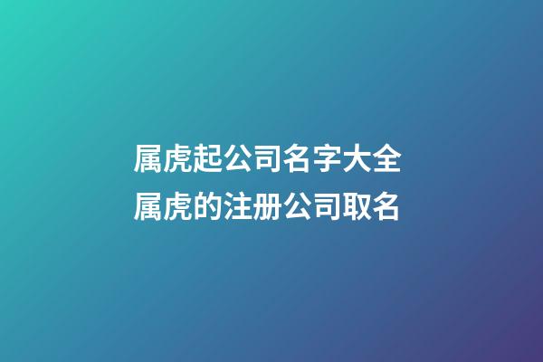 属虎起公司名字大全 属虎的注册公司取名-第1张-公司起名-玄机派